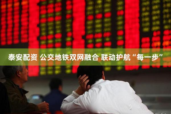 泰安配资 公交地铁双网融合 联动护航“每一步”