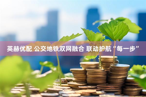 英赫优配 公交地铁双网融合 联动护航“每一步”