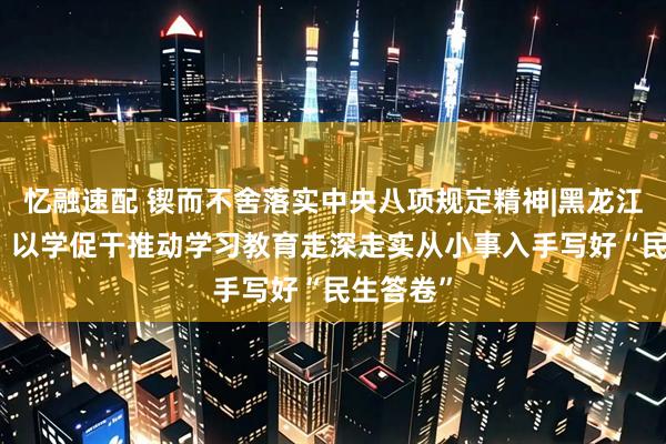 忆融速配 锲而不舍落实中央八项规定精神|黑龙江双鸭山：以学促干推动学习教育走深走实　从小事入手写好“民生答卷”