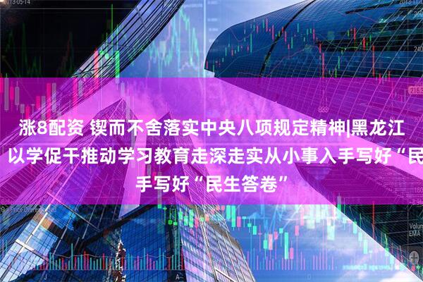 涨8配资 锲而不舍落实中央八项规定精神|黑龙江双鸭山：以学促干推动学习教育走深走实　从小事入手写好“民生答卷”
