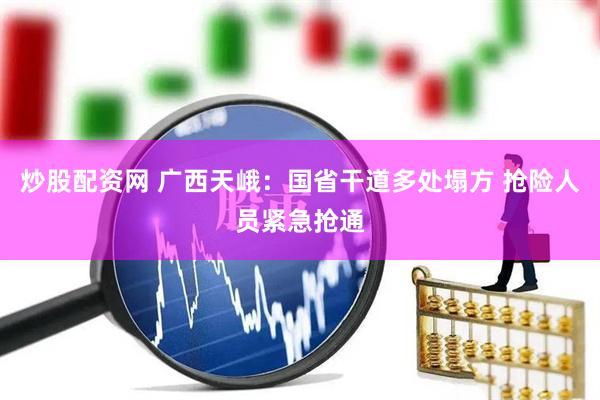 炒股配资网 广西天峨：国省干道多处塌方 抢险人员紧急抢通