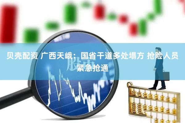 贝壳配资 广西天峨：国省干道多处塌方 抢险人员紧急抢通