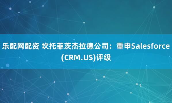 乐配网配资 坎托菲茨杰拉德公司：重申Salesforce(CRM.US)评级