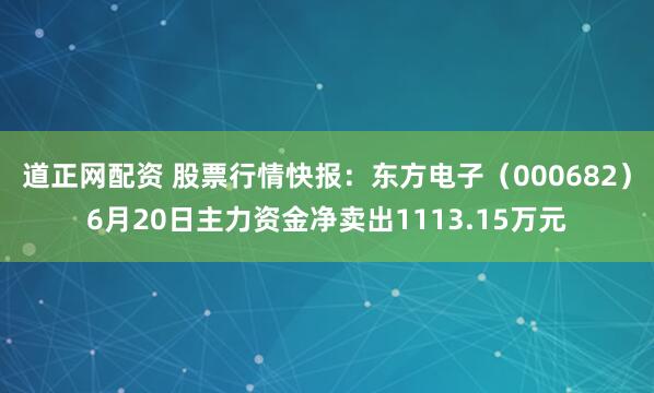 道正网配资 股票行情快报：东方电子（000682）6月20日主力资金净卖出1113.15万元