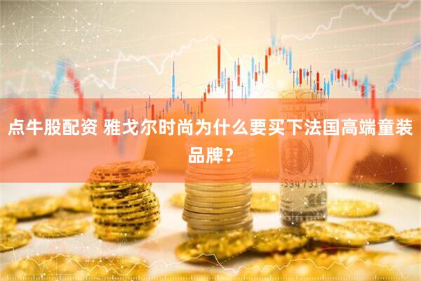 点牛股配资 雅戈尔时尚为什么要买下法国高端童装品牌？