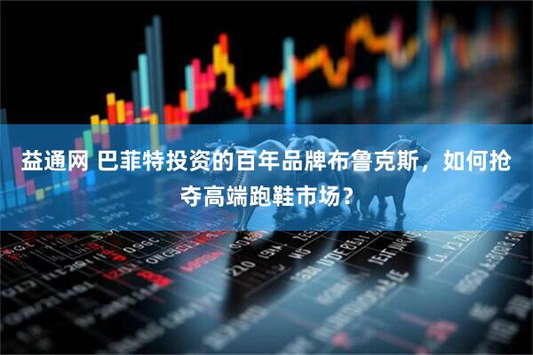 益通网 巴菲特投资的百年品牌布鲁克斯，如何抢夺高端跑鞋市场？