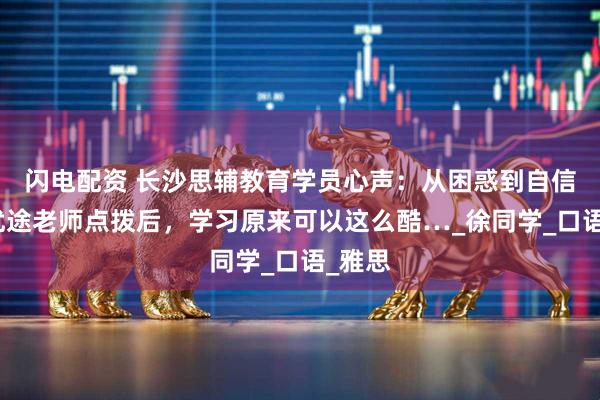 闪电配资 长沙思辅教育学员心声：从困惑到自信！被优途老师点拨后，学习原来可以这么酷…_徐同学_口语_雅思