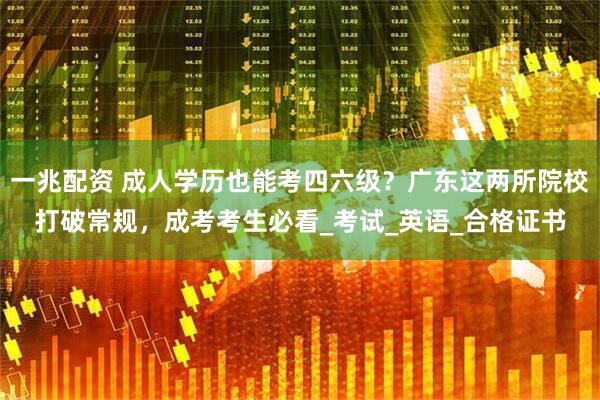 一兆配资 成人学历也能考四六级？广东这两所院校打破常规，成考考生必看_考试_英语_合格证书