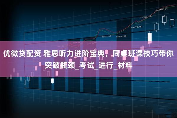 优微贷配资 雅思听力进阶宝典，同桌班课技巧带你突破瓶颈_考试_进行_材料