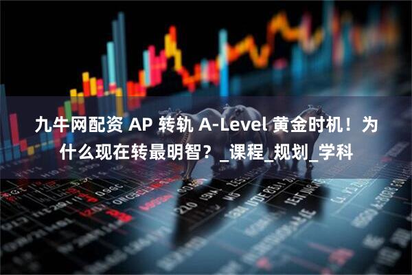 九牛网配资 AP 转轨 A-Level 黄金时机！为什么现在转最明智？_课程_规划_学科