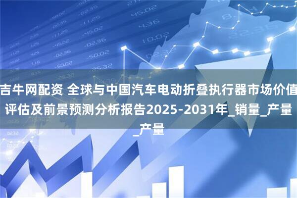 吉牛网配资 全球与中国汽车电动折叠执行器市场价值评估及前景预测分析报告2025-2031年_销量_产量