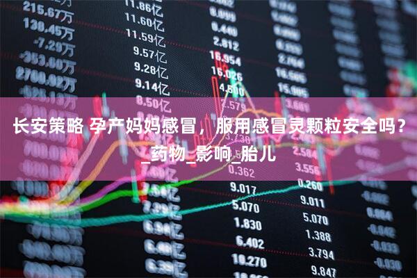 长安策略 孕产妈妈感冒，服用感冒灵颗粒安全吗？_药物_影响_胎儿