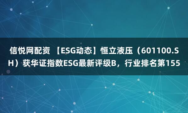 信悦网配资 【ESG动态】恒立液压（601100.SH）获华证指数ESG最新评级B，行业排名第155