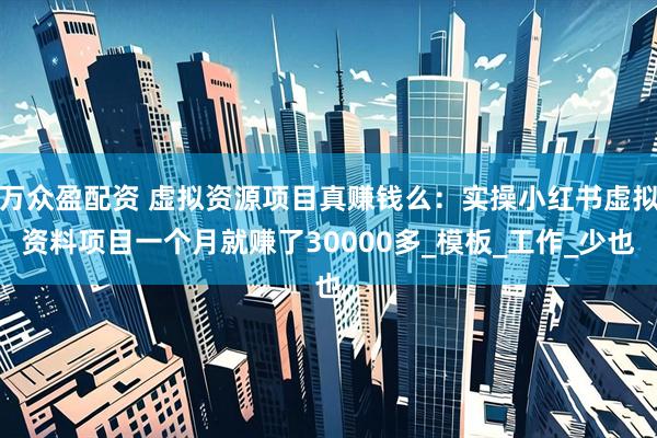 万众盈配资 虚拟资源项目真赚钱么：实操小红书虚拟资料项目一个月就赚了30000多_模板_工作_少也