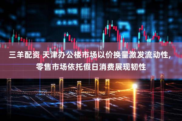 三羊配资 天津办公楼市场以价换量激发流动性, 零售市场依托假日消费展现韧性