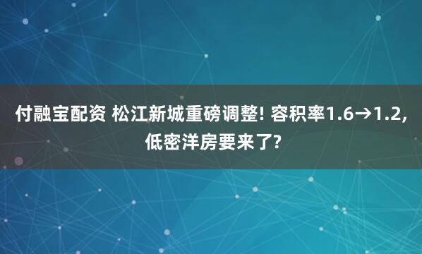 付融宝配资 松江新城重磅调整! 容积率1.6→1.2, 低密洋房要来了?