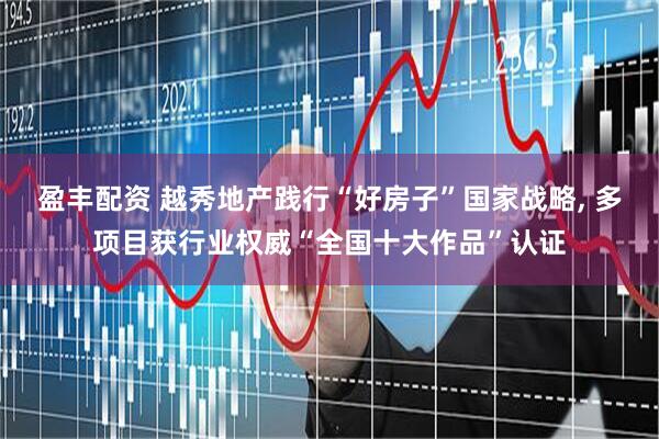 盈丰配资 越秀地产践行“好房子”国家战略, 多项目获行业权威“全国十大作品”认证