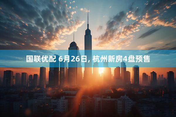 国联优配 6月26日, 杭州新房4盘预售