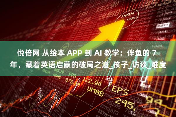 悦倍网 从绘本 APP 到 AI 教学：伴鱼的 7 年，藏着英语启蒙的破局之道_孩子_访谈_难度