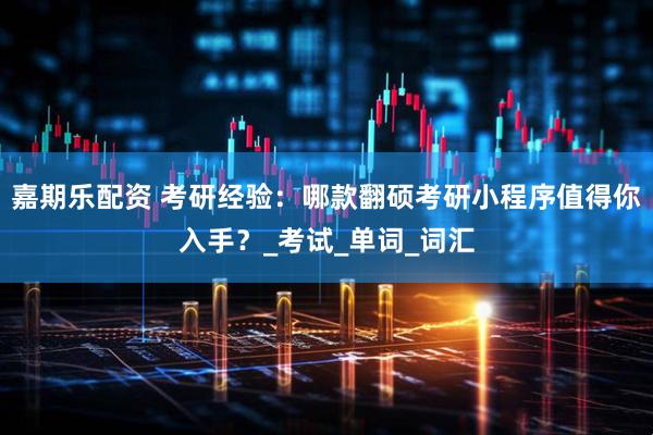 嘉期乐配资 考研经验：哪款翻硕考研小程序值得你入手？_考试_单词_词汇