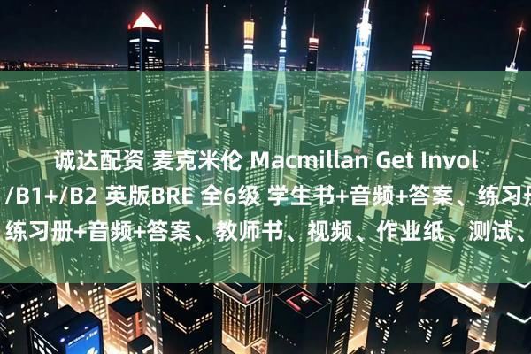 诚达配资 麦克米伦 Macmillan Get Involved! A1/A2/A2+/B1/B1+/B2 英版BRE 全6级 学生书+音频+答案、练习册+音频+答案、教师书、视频、作业纸、测试、单词表等。_教材_技能_英语