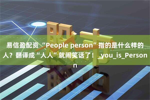 易信盈配资 “People person”指的是什么样的人？翻译成“人人”就闹笑话了！_you_is_Person