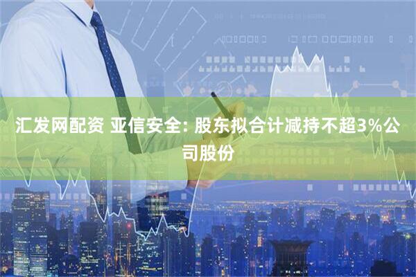 汇发网配资 亚信安全: 股东拟合计减持不超3%公司股份