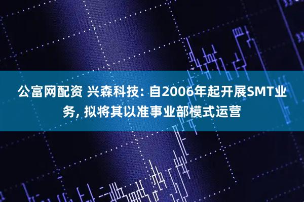 公富网配资 兴森科技: 自2006年起开展SMT业务, 拟将其以准事业部模式运营