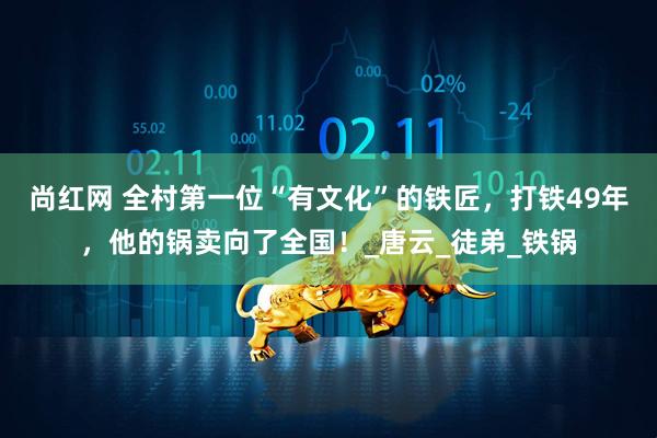 尚红网 全村第一位“有文化”的铁匠，打铁49年，他的锅卖向了全国！_唐云_徒弟_铁锅