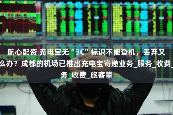 航心配资 充电宝无“3C”标识不能登机，丢弃又心疼怎么办？成都的机场已推出充电宝寄递业务_服务_收费_旅客量