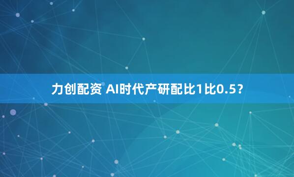 力创配资 AI时代产研配比1比0.5？