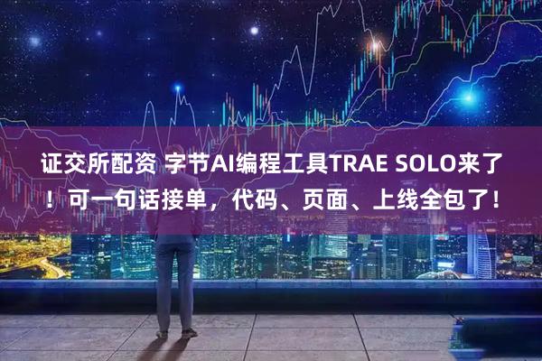 证交所配资 字节AI编程工具TRAE SOLO来了！可一句话接单，代码、页面、上线全包了！