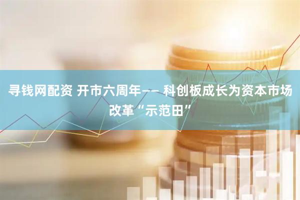 寻钱网配资 开市六周年—— 科创板成长为资本市场改革“示范田”