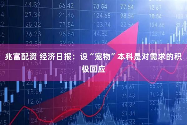 兆富配资 经济日报：设“宠物”本科是对需求的积极回应