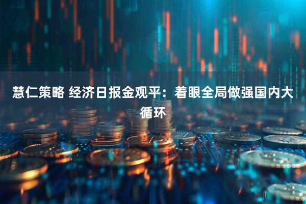 慧仁策略 经济日报金观平：着眼全局做强国内大循环