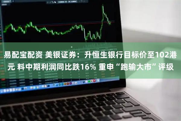易配宝配资 美银证券：升恒生银行目标价至102港元 料中期利润同比跌16% 重申“跑输大市”评级