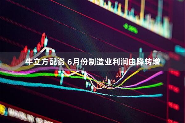 牛立方配资 6月份制造业利润由降转增