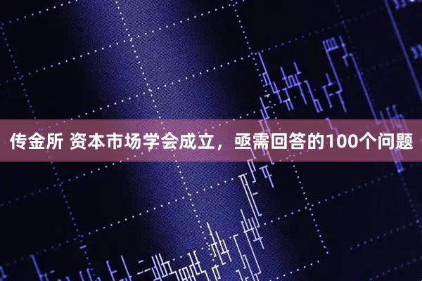 传金所 资本市场学会成立，亟需回答的100个问题