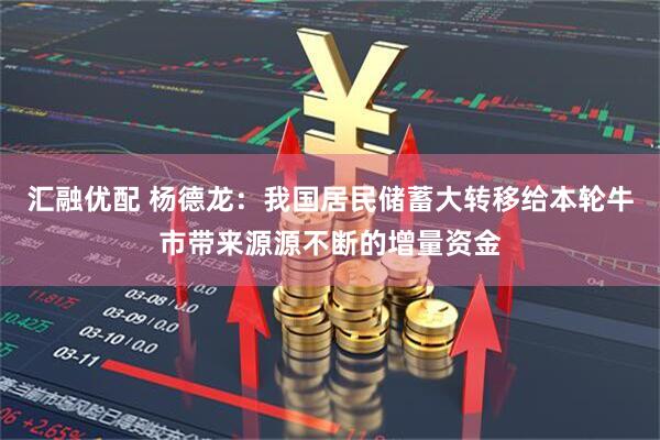 汇融优配 杨德龙：我国居民储蓄大转移给本轮牛市带来源源不断的增量资金