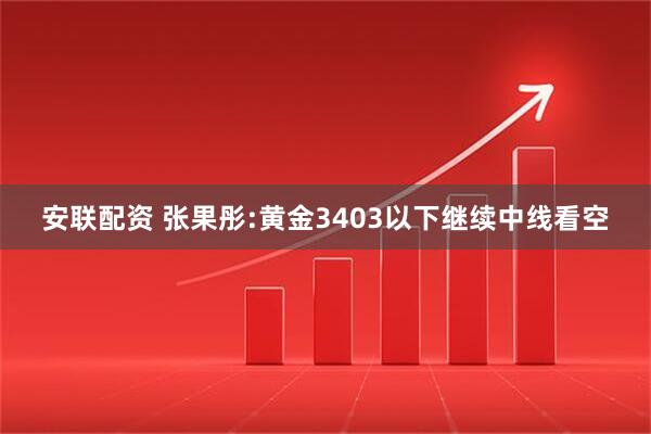安联配资 张果彤:黄金3403以下继续中线看空