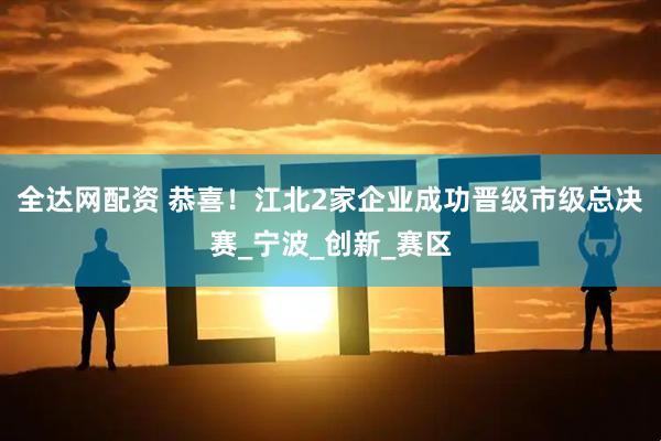 全达网配资 恭喜！江北2家企业成功晋级市级总决赛_宁波_创新_赛区
