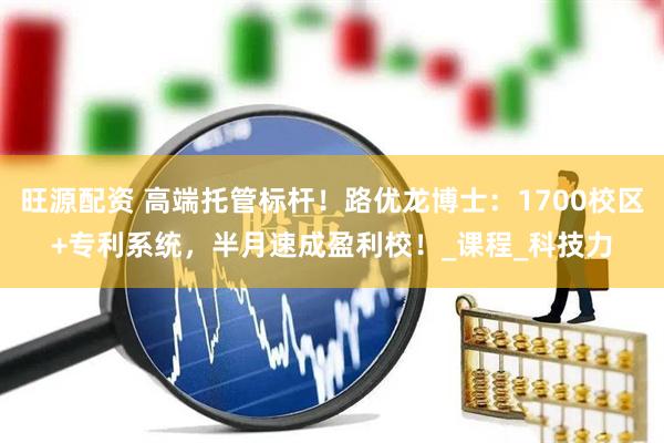 旺源配资 高端托管标杆！路优龙博士：1700校区+专利系统，半月速成盈利校！_课程_科技力