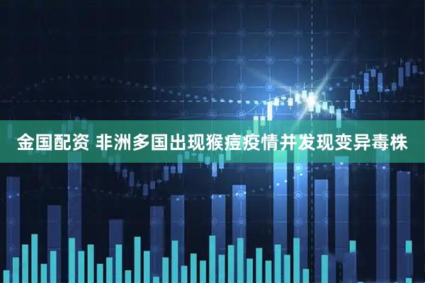金国配资 非洲多国出现猴痘疫情并发现变异毒株