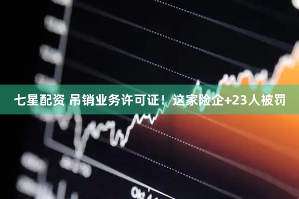 七星配资 吊销业务许可证！这家险企+23人被罚