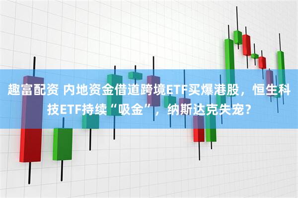 趣富配资 内地资金借道跨境ETF买爆港股，恒生科技ETF持续“吸金”，纳斯达克失宠？