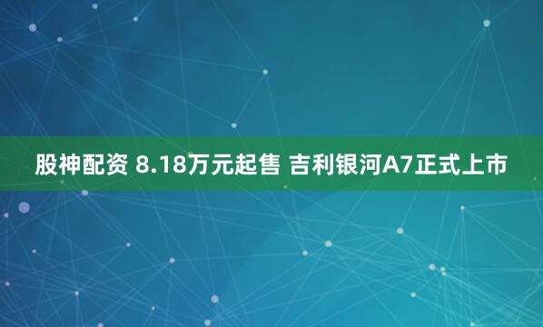 股神配资 8.18万元起售 吉利银河A7正式上市