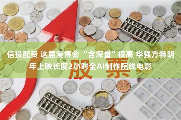 信投配资 这届漫博会 “含深量”很高 华强方特明年上映长度2小时全AI制作院线电影
