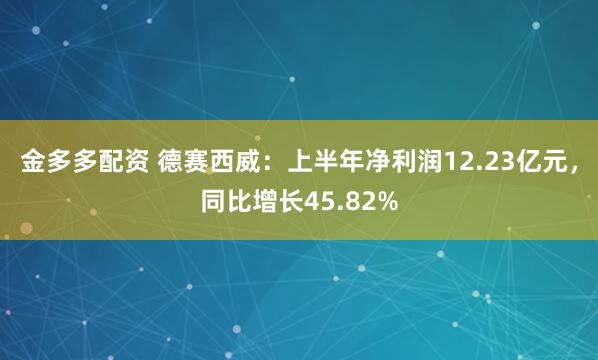 金多多配资 德赛西威：上半年净利润12.23亿元，同比增长45.82%