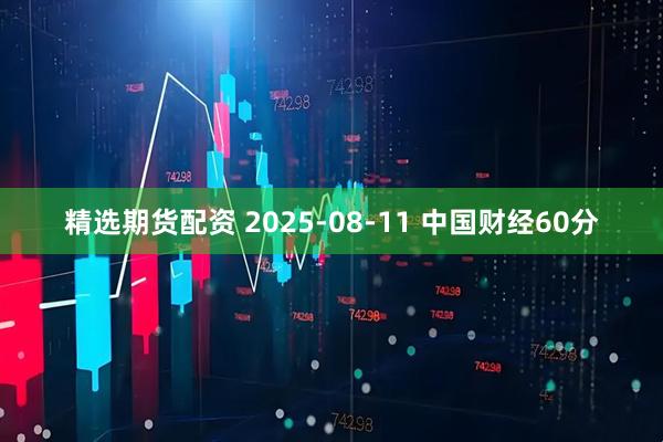 精选期货配资 2025-08-11 中国财经60分