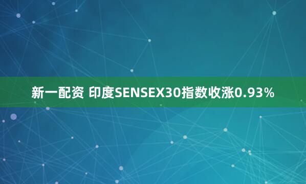 新一配资 印度SENSEX30指数收涨0.93%